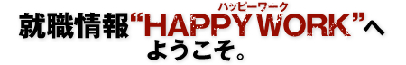 就職情報“HAPPY WORK （ハッピーワーク）”へようこそ。